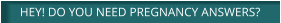 HEY! DO YOU NEED PREGNANCY ANSWERS?